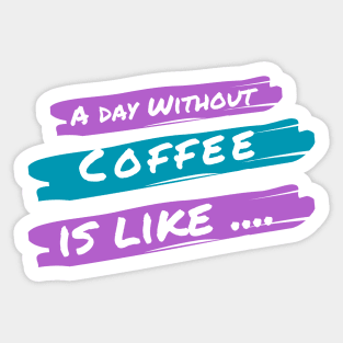 A Day Without Coffee Is like .... Sticker